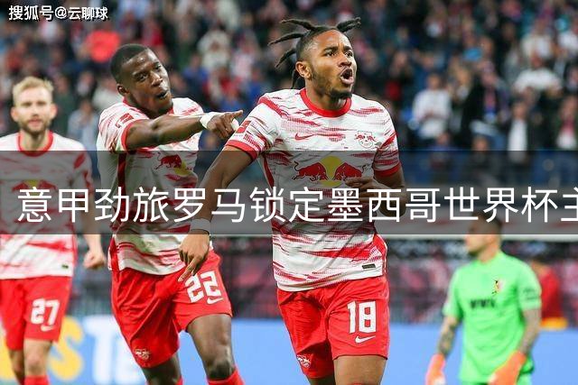 意甲劲旅罗马锁定墨西哥世界杯主力 转会谈判陷入僵局